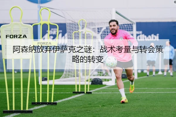 阿森纳放弃伊萨克之谜：战术考量与转会策略的转变