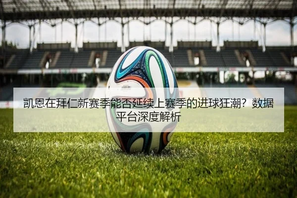 凯恩在拜仁新赛季能否延续上赛季的进球狂潮？数据平台深度解析